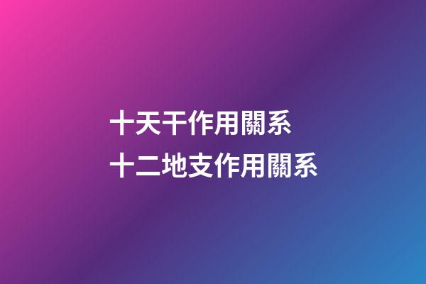 十天干作用關系 十二地支作用關系